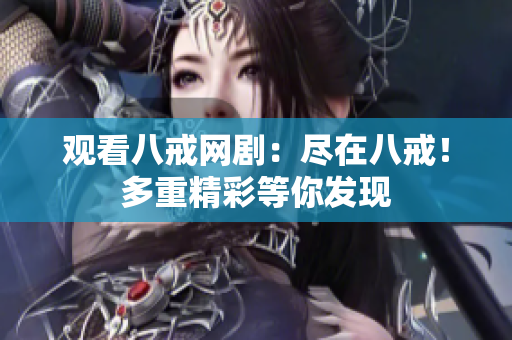 观看八戒网剧：尽在八戒！多重精彩等你发现