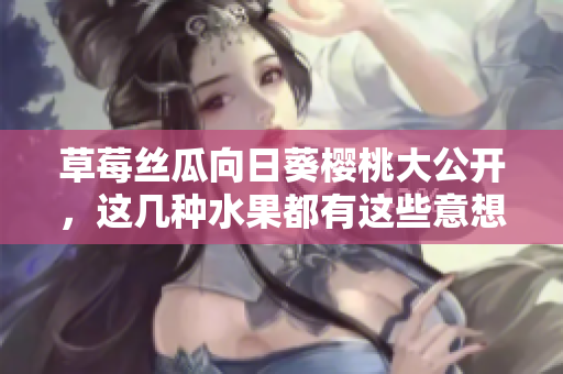 草莓丝瓜向日葵樱桃大公开，这几种水果都有这些意想不到的好处