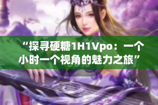 “探寻硬糖1H1Vpo：一个小时一个视角的魅力之旅”
