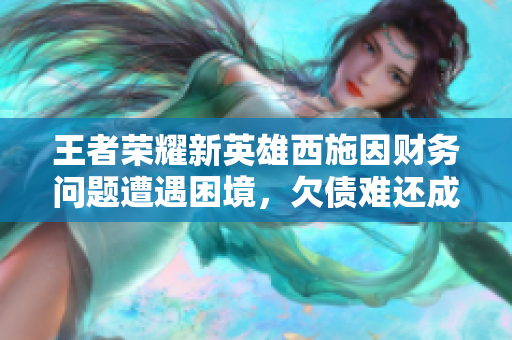 王者荣耀新英雄西施因财务问题遭遇困境，欠债难还成焦点