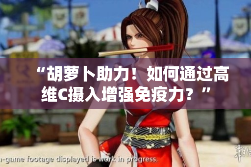 “胡萝卜助力！如何通过高维C摄入增强免疫力？”