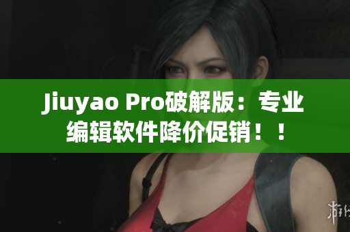 Jiuyao Pro破解版：专业编辑软件降价促销！！