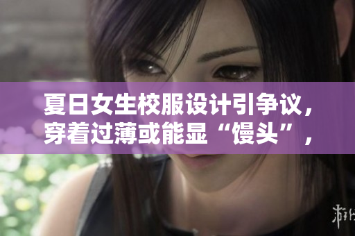 夏日女生校服设计引争议，穿着过薄或能显“馒头”，教育界应如何调整？