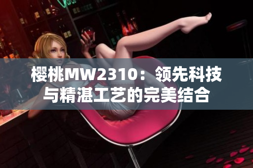 樱桃MW2310：领先科技与精湛工艺的完美结合