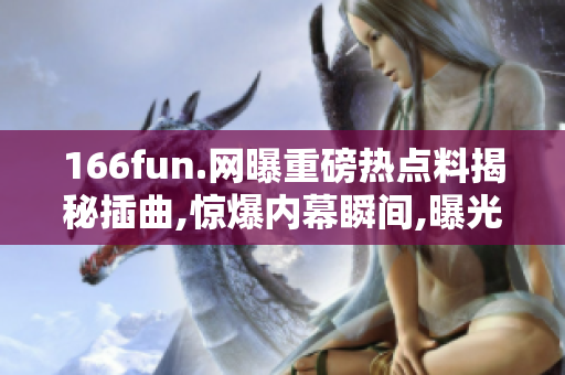 166fun.网曝重磅热点料揭秘插曲,惊爆内幕瞬间,曝光取证全过程,真相大白引热议