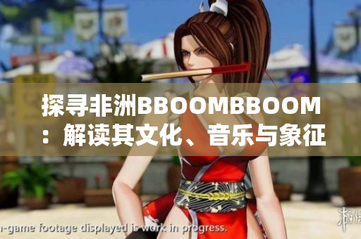 探寻非洲BBOOMBBOOM：解读其文化、音乐与象征意义