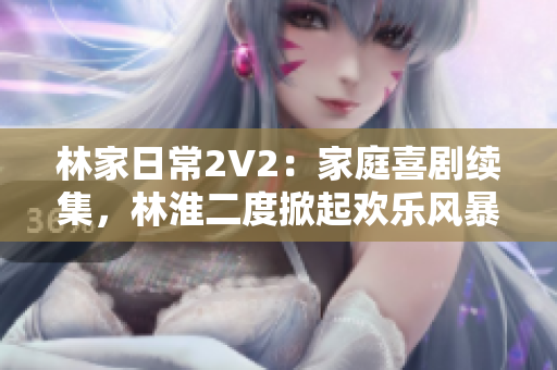 林家日常2V2：家庭喜剧续集，林淮二度掀起欢乐风暴