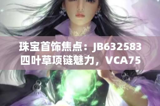 珠宝首饰焦点：JB632583四叶草项链魅力，VCA750系列惊艳登场