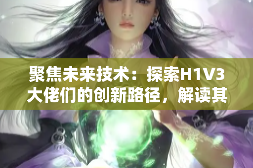 聚焦未来技术：探索H1V3大佬们的创新路径，解读其影响与挑战
