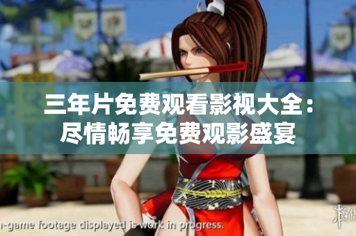 三年片免费观看影视大全：尽情畅享免费观影盛宴