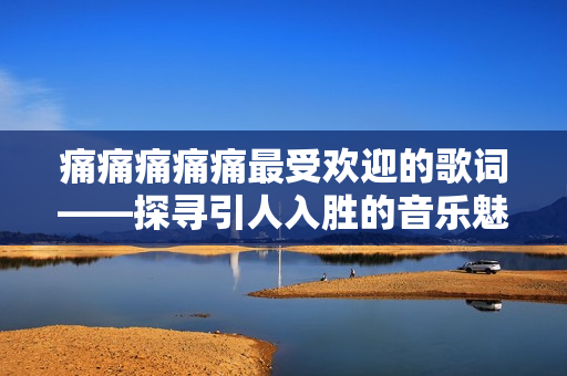 痛痛痛痛痛最受欢迎的歌词——探寻引人入胜的音乐魅力