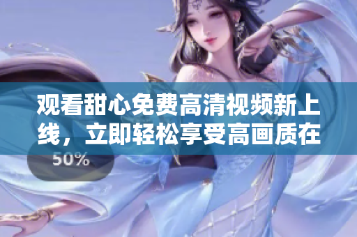 观看甜心免费高清视频新上线，立即轻松享受高画质在线观影体验
