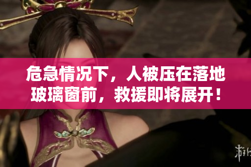 危急情况下，人被压在落地玻璃窗前，救援即将展开！