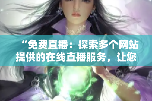 “免费直播：探索多个网站提供的在线直播服务，让您畅享各种主题活动！”