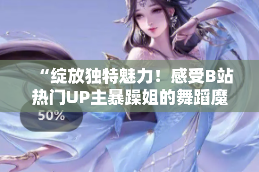 “绽放独特魅力！感受B站热门UP主暴躁姐的舞蹈魔力，精彩舞姿一览无遗！”