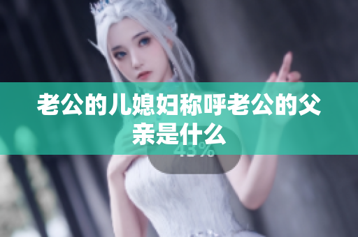 老公的儿媳妇称呼老公的父亲是什么