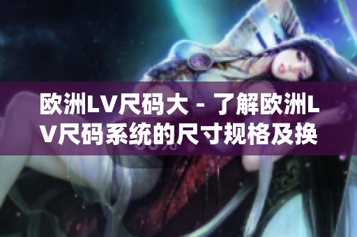 欧洲LV尺码大 - 了解欧洲LV尺码系统的尺寸规格及换算方法