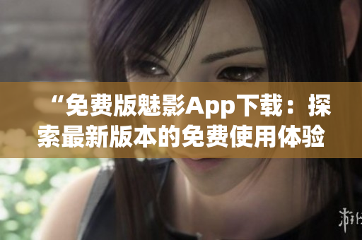 “免费版魅影App下载：探索最新版本的免费使用体验”