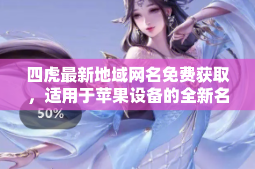四虎最新地域网名免费获取，适用于苹果设备的全新名称