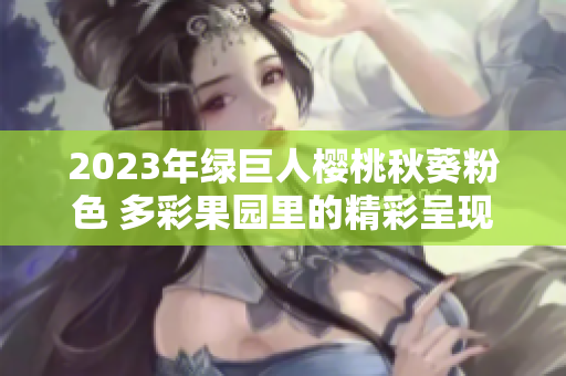 2023年绿巨人樱桃秋葵粉色 多彩果园里的精彩呈现