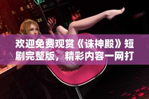 欢迎免费观赏《诛神殿》短剧完整版，精彩内容一网打尽!