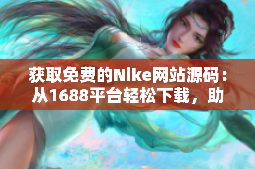 获取免费的Nike网站源码：从1688平台轻松下载，助您快速搭建专业电商！