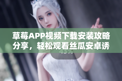 草莓APP视频下载安装攻略分享，轻松观看丝瓜安卓诱人内容