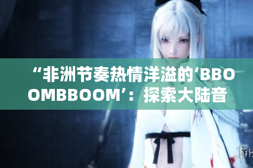 “非洲节奏热情洋溢的‘BBOOMBBOOM’：探索大陆音乐的多样魅力”