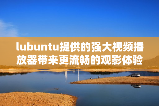 lubuntu提供的强大视频播放器带来更流畅的观影体验