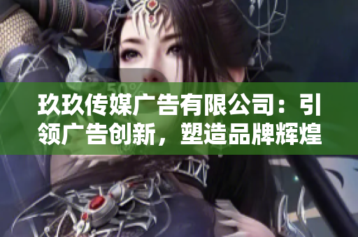 玖玖传媒广告有限公司：引领广告创新，塑造品牌辉煌