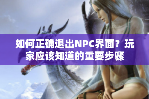 如何正确退出NPC界面？玩家应该知道的重要步骤