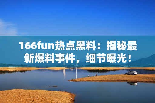 166fun热点黑料：揭秘最新爆料事件，细节曝光！