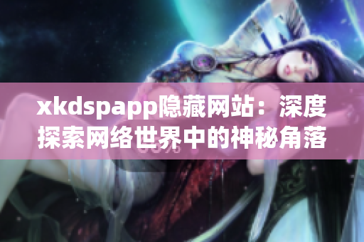 xkdspapp隐藏网站：深度探索网络世界中的神秘角落