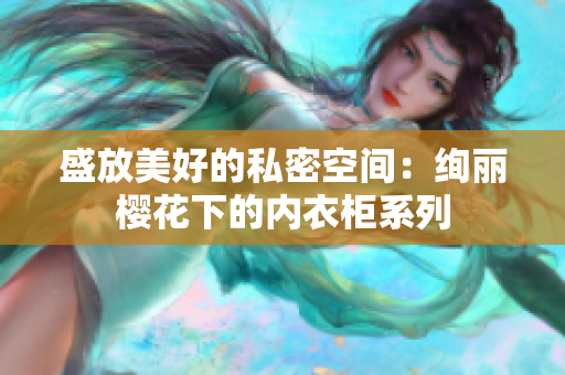 盛放美好的私密空间：绚丽樱花下的内衣柜系列