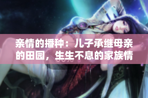 亲情的播种：儿子承继母亲的田园，生生不息的家族情谊