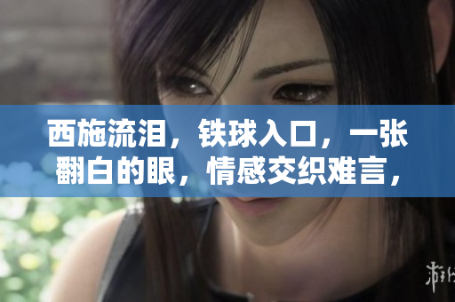 西施流泪，铁球入口，一张翻白的眼，情感交织难言，图片告诉你她的心事。