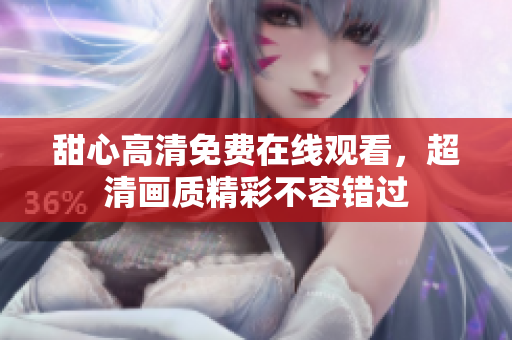 甜心高清免费在线观看，超清画质精彩不容错过