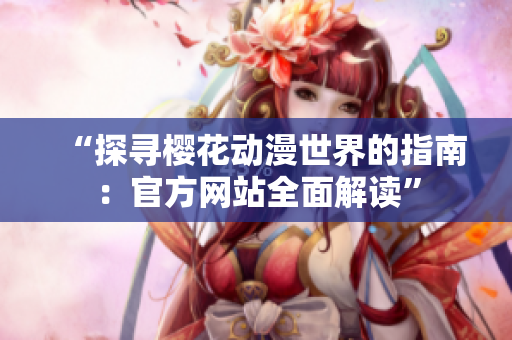 “探寻樱花动漫世界的指南：官方网站全面解读”