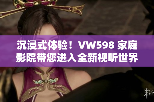 沉浸式体验！VW598 家庭影院带您进入全新视听世界