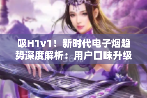 吸H1v1！新时代电子烟趋势深度解析：用户口味升级、科技创新助力行业繁荣