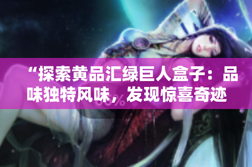 “探索黄品汇绿巨人盒子：品味独特风味，发现惊喜奇迹”