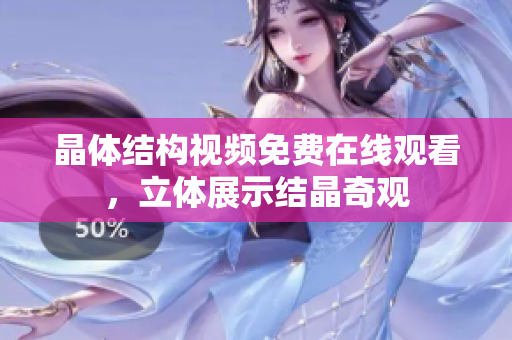 晶体结构视频免费在线观看，立体展示结晶奇观