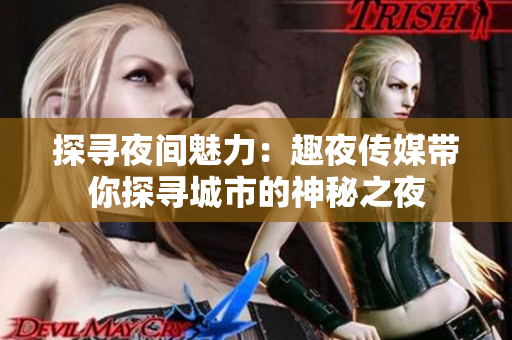 探寻夜间魅力：趣夜传媒带你探寻城市的神秘之夜