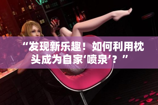 “发现新乐趣！如何利用枕头成为自家‘喷泉’？”
