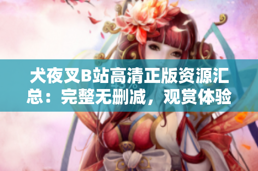 犬夜叉B站高清正版资源汇总：完整无删减，观赏体验升级