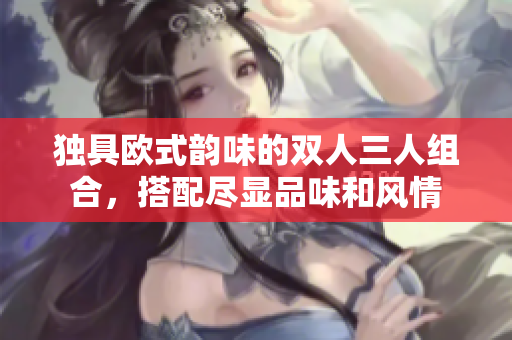 独具欧式韵味的双人三人组合，搭配尽显品味和风情