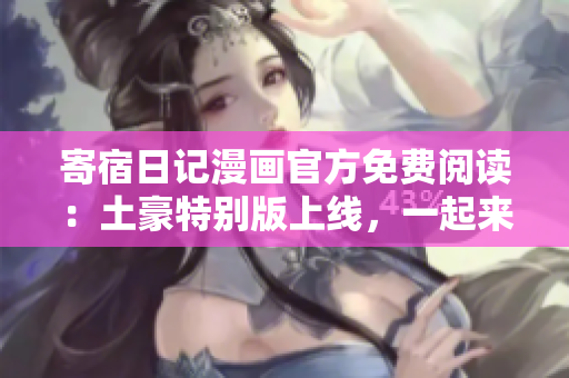 寄宿日记漫画官方免费阅读：土豪特别版上线，一起来独家观看！