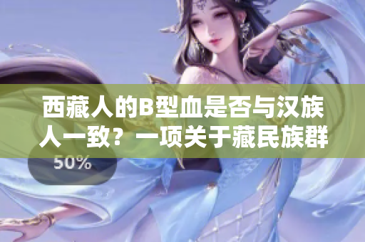 西藏人的B型血是否与汉族人一致？一项关于藏民族群血型分布的调查