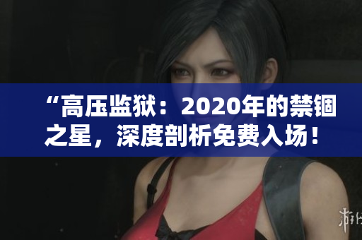 “高压监狱：2020年的禁锢之星，深度剖析免费入场！”