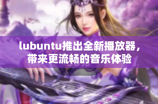 lubuntu推出全新播放器，带来更流畅的音乐体验